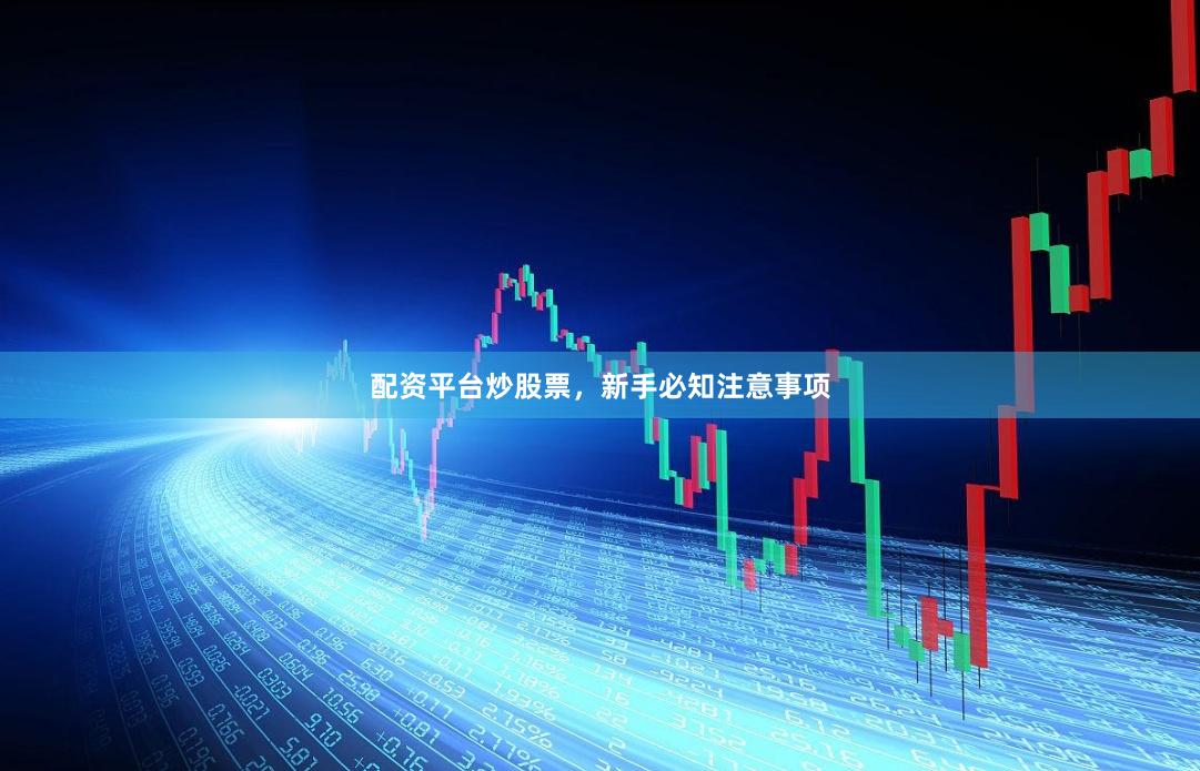 配资平台炒股票，新手必知注意事项
