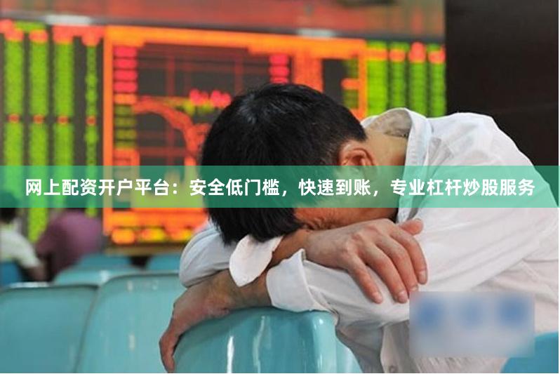 网上配资开户平台：安全低门槛，快速到账，专业杠杆炒股服务