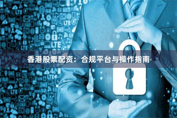 香港股票配资：合规平台与操作指南