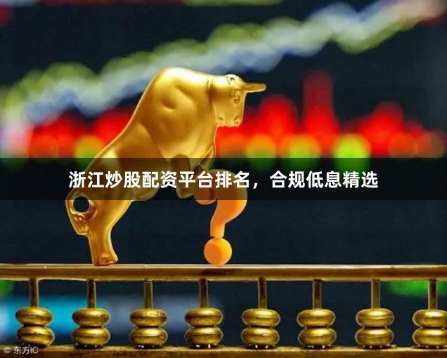 浙江炒股配资平台排名，合规低息精选