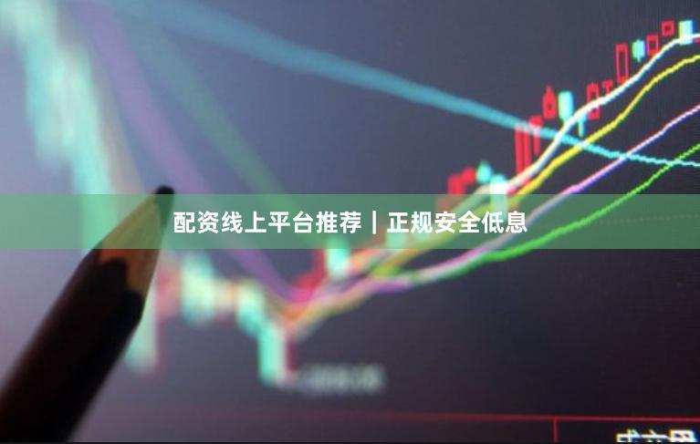 配资线上平台推荐|正规安全低息