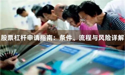 股票杠杆申请指南：条件、流程与风险详解