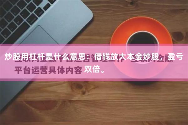 炒股用杠杆是什么意思：借钱放大本金炒股，盈亏双倍。