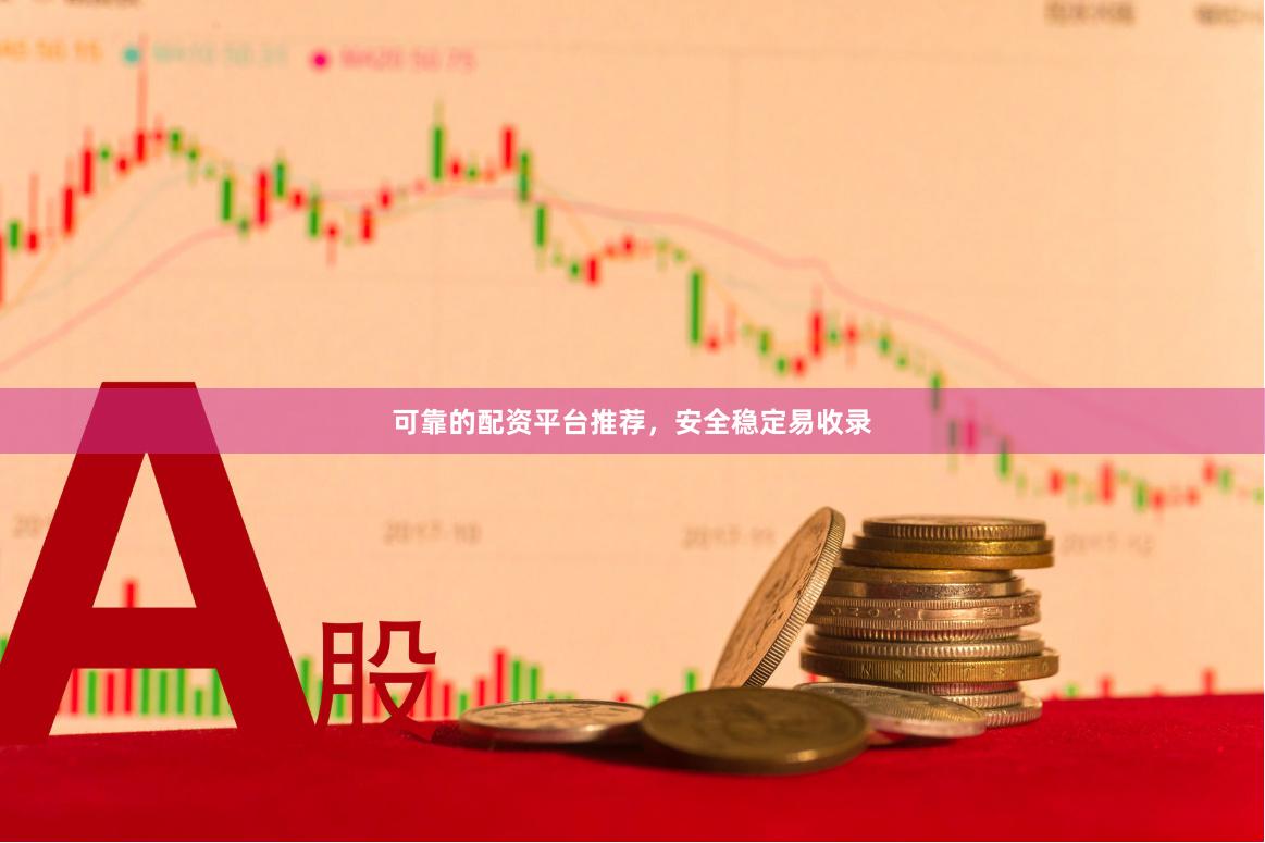 可靠的配资平台推荐，安全稳定易收录