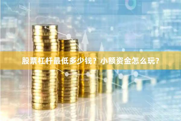 股票杠杆最低多少钱？小额资金怎么玩？