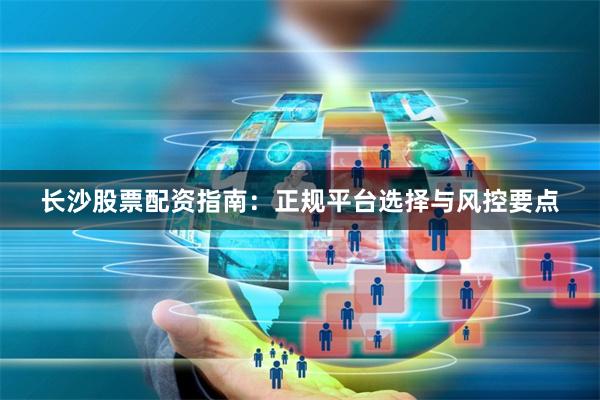 长沙股票配资指南：正规平台选择与风控要点