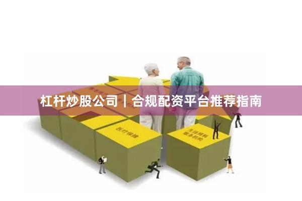 杠杆炒股公司｜合规配资平台推荐指南