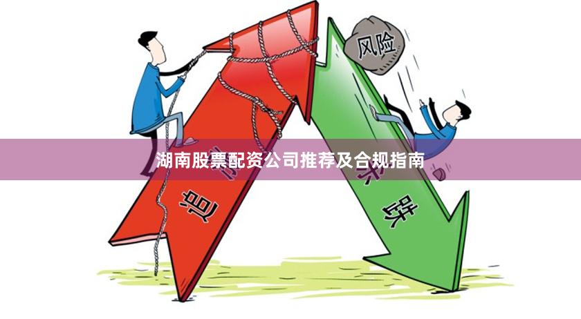 湖南股票配资公司推荐及合规指南
