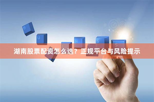湖南股票配资怎么选？正规平台与风险提示