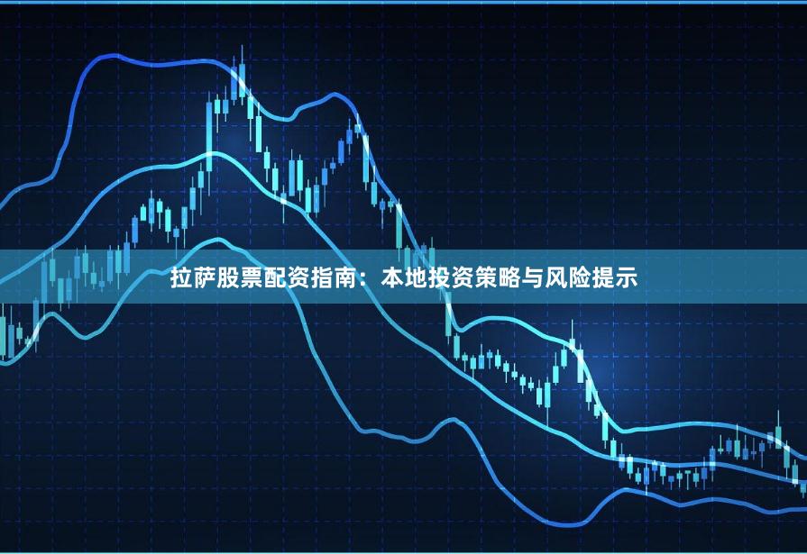 拉萨股票配资指南：本地投资策略与风险提示