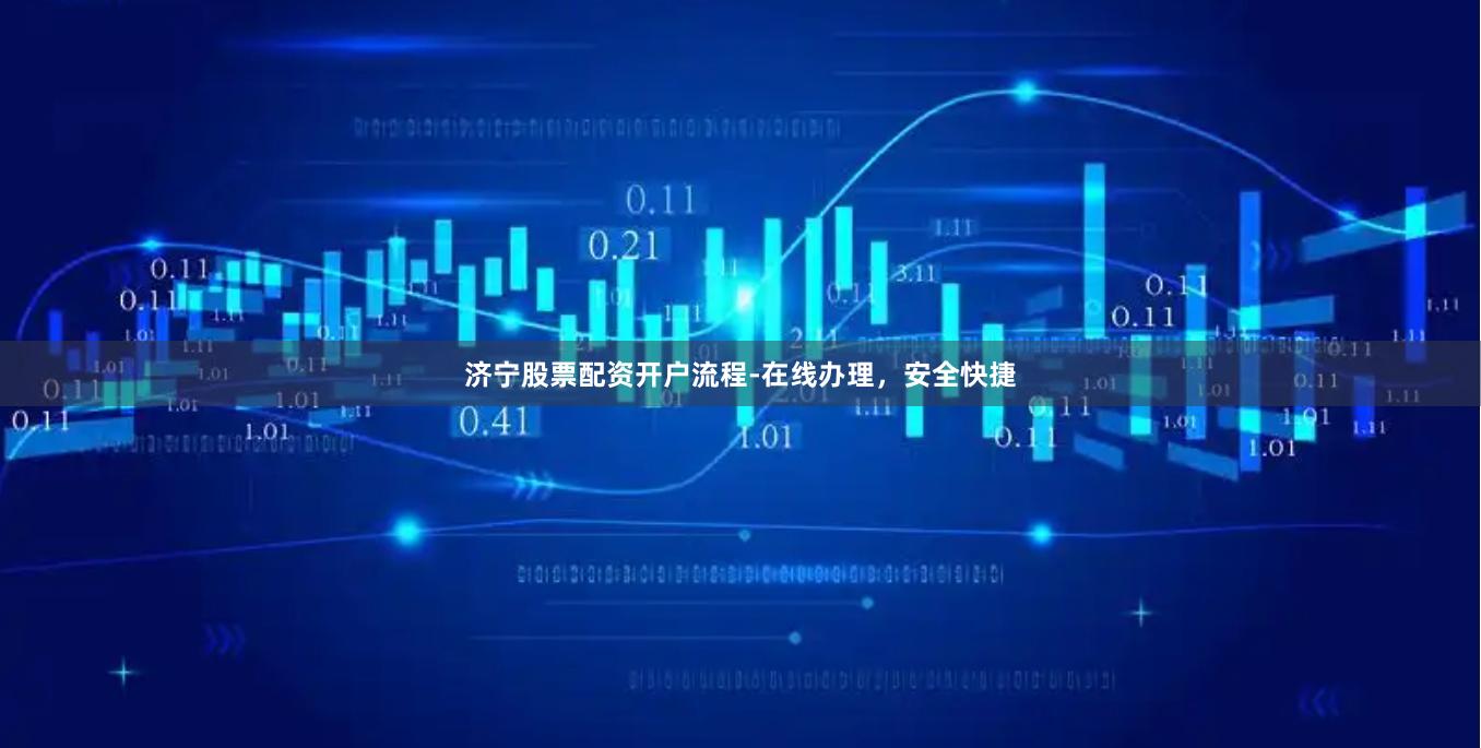 济宁股票配资开户流程-在线办理，安全快捷