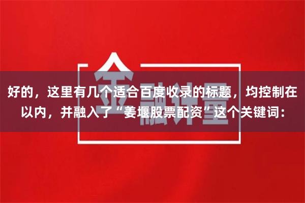 好的,这里有几个适合百度收录的标题,均控制在以内,并融入了“姜堰股票配资”这个关键词: