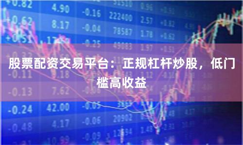 股票配资交易平台：正规杠杆炒股，低门槛高收益