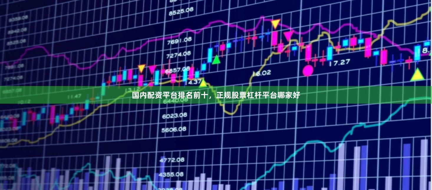 国内配资平台排名前十，正规股票杠杆平台哪家好