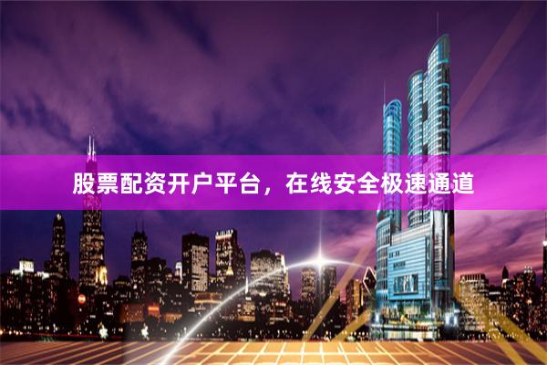 股票配资开户平台，在线安全极速通道