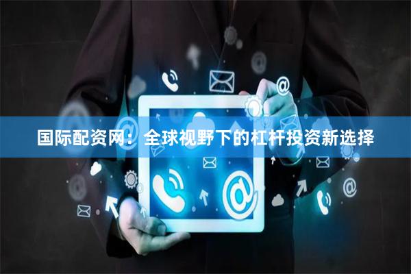 国际配资网：全球视野下的杠杆投资新选择