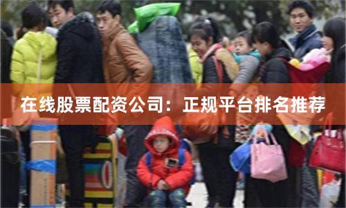 在线股票配资公司：正规平台排名推荐