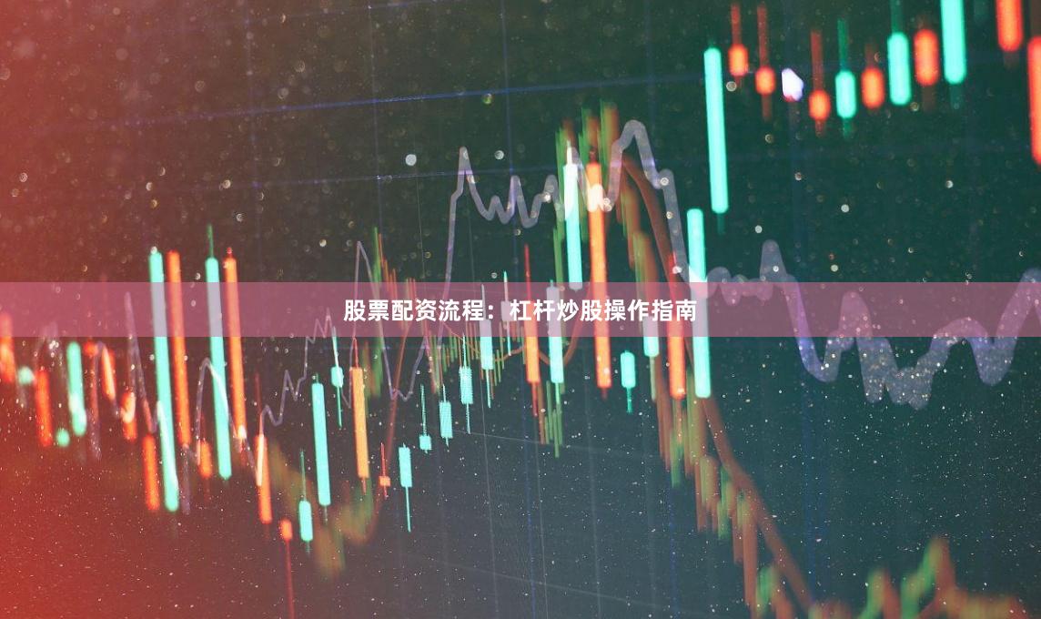股票配资流程：杠杆炒股操作指南