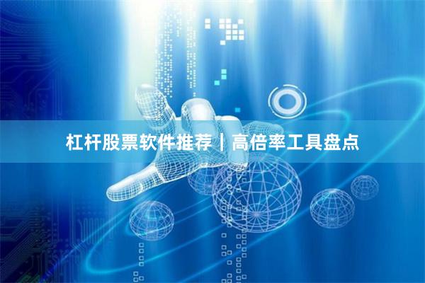 杠杆股票软件推荐｜高倍率工具盘点