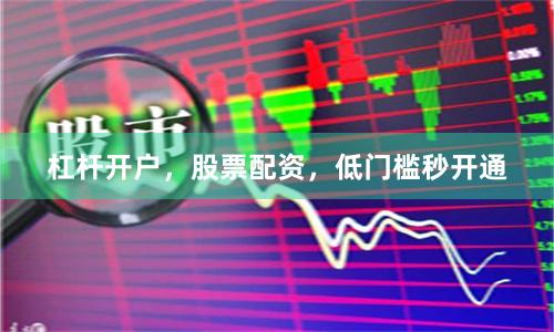 杠杆开户，股票配资，低门槛秒开通