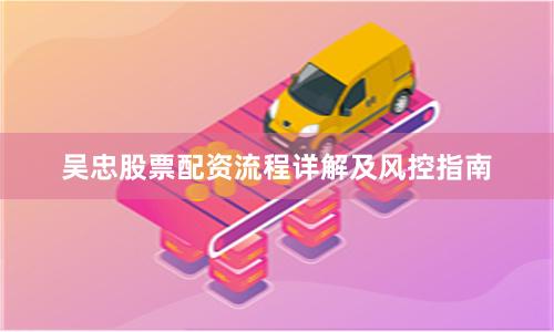 吴忠股票配资流程详解及风控指南