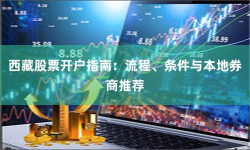 西藏股票开户指南：流程、条件与本地券商推荐