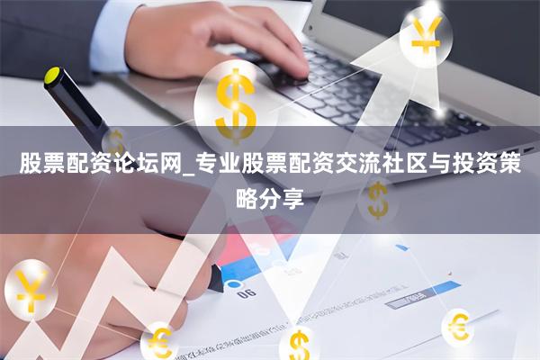 股票配资论坛网_专业股票配资交流社区与投资策略分享