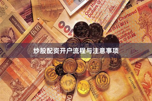 炒股配资开户流程与注意事项