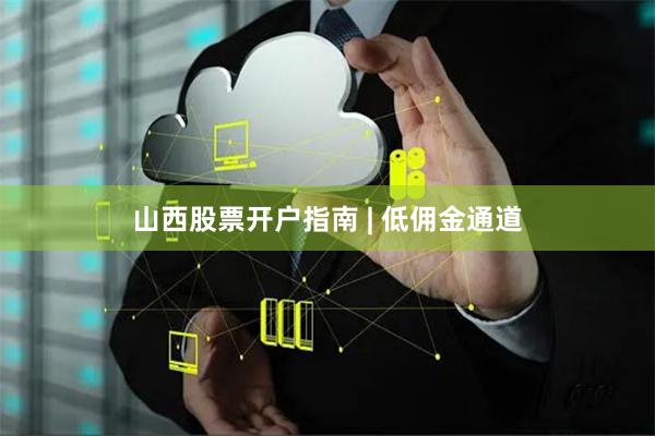 山西股票开户指南 | 低佣金通道