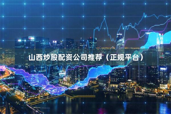 山西炒股配资公司推荐（正规平台）